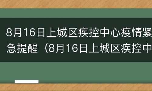 8月16日上城区疾控中心疫情紧急提醒（8月16日上城区疾控中心疫情紧急提醒通知）