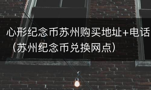 心形纪念币苏州购买地址+电话（苏州纪念币兑换网点）