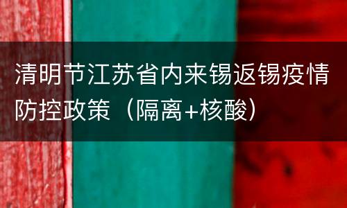 清明节江苏省内来锡返锡疫情防控政策（隔离+核酸）