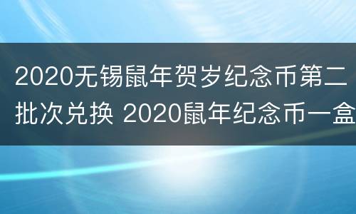2020无锡鼠年贺岁纪念币第二批次兑换 2020鼠年纪念币一盒多少卷