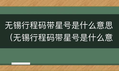 无锡行程码带星号是什么意思（无锡行程码带星号是什么意思呀）