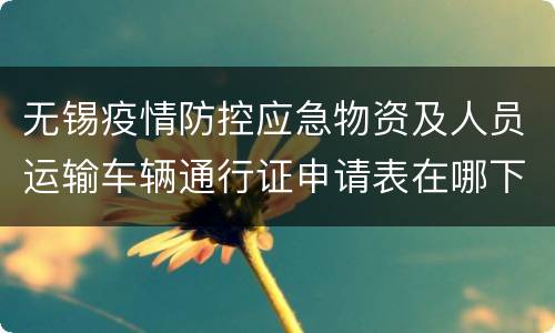 无锡疫情防控应急物资及人员运输车辆通行证申请表在哪下载？