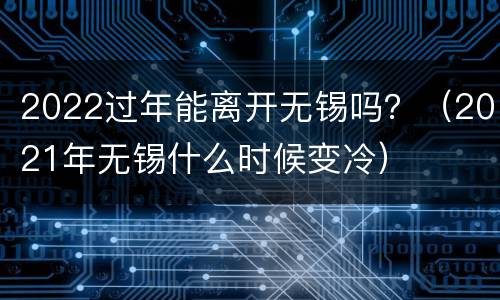 2022过年能离开无锡吗？（2021年无锡什么时候变冷）