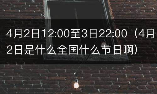 4月2日12:00至3日22:00（4月2日是什么全国什么节日啊）
