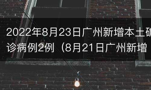 2022年8月23日广州新增本土确诊病例2例（8月21日广州新增病例）