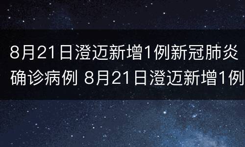 8月21日澄迈新增1例新冠肺炎确诊病例 8月21日澄迈新增1例新冠肺炎确诊病例有多少