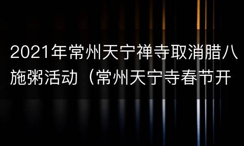2021年常州天宁禅寺取消腊八施粥活动（常州天宁寺春节开门吗）