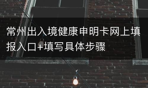 常州出入境健康申明卡网上填报入口+填写具体步骤
