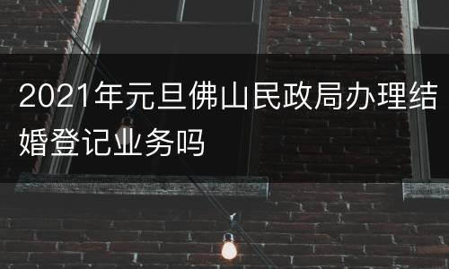 2021年元旦佛山民政局办理结婚登记业务吗