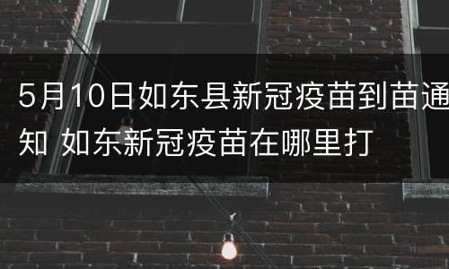 5月10日如东县新冠疫苗到苗通知 如东新冠疫苗在哪里打