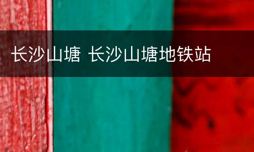 长沙山塘 长沙山塘地铁站