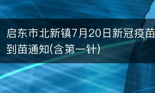 启东市北新镇7月20日新冠疫苗到苗通知(含第一针)