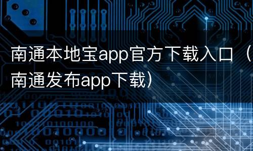 南通本地宝app官方下载入口（南通发布app下载）