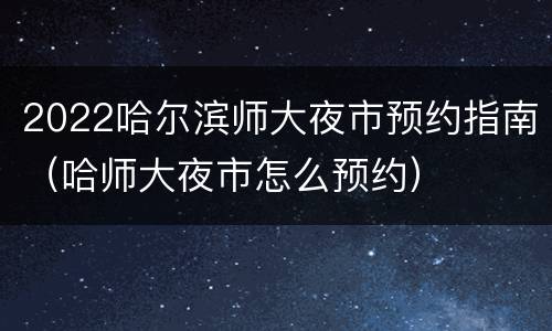 2022哈尔滨师大夜市预约指南（哈师大夜市怎么预约）