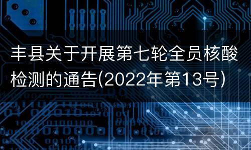 丰县关于开展第七轮全员核酸检测的通告(2022年第13号)