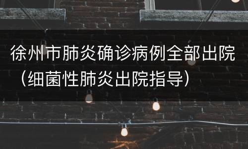 徐州市肺炎确诊病例全部出院（细菌性肺炎出院指导）