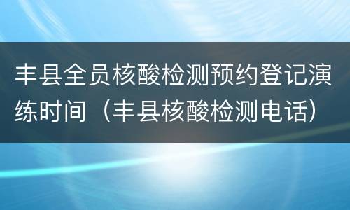 丰县全员核酸检测预约登记演练时间（丰县核酸检测电话）
