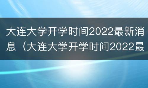 大连大学开学时间2022最新消息（大连大学开学时间2022最新消息今天）