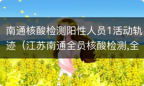 南通核酸检测阳性人员1活动轨迹（江苏南通全员核酸检测,全部阴性!）
