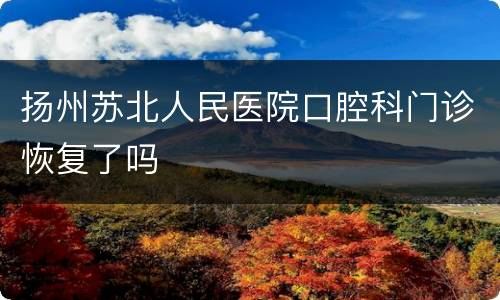 扬州苏北人民医院口腔科门诊恢复了吗