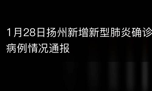 1月28日扬州新增新型肺炎确诊病例情况通报