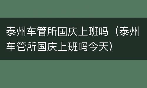 泰州车管所国庆上班吗（泰州车管所国庆上班吗今天）