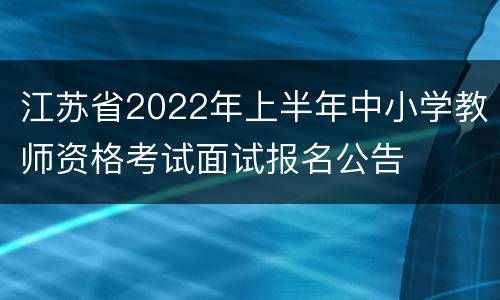 江苏省2022年上半年中小学教师资格考试面试报名公告