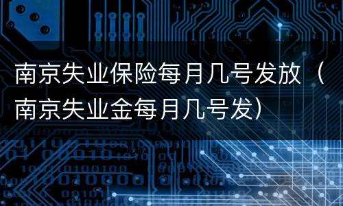 南京失业保险每月几号发放（南京失业金每月几号发）