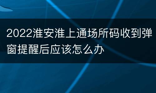 2022淮安淮上通场所码收到弹窗提醒后应该怎么办
