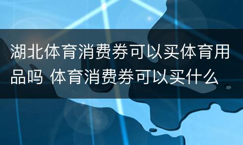 湖北体育消费券可以买体育用品吗 体育消费券可以买什么