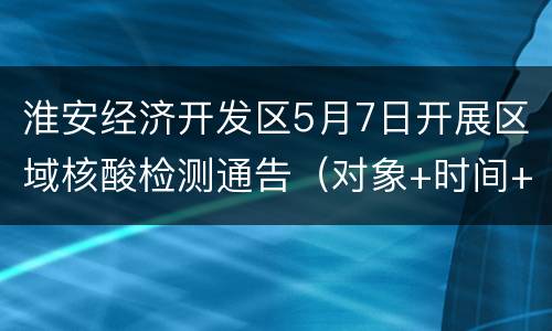 淮安经济开发区5月7日开展区域核酸检测通告（对象+时间+注意事项）