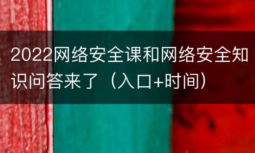 2022网络安全课和网络安全知识问答来了（入口+时间）