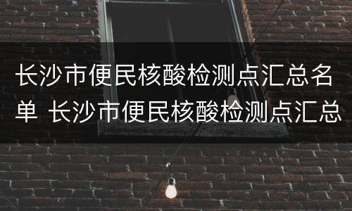 长沙市便民核酸检测点汇总名单 长沙市便民核酸检测点汇总名单最新