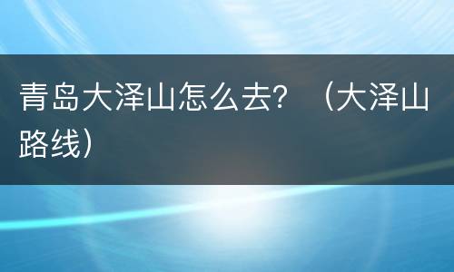 青岛大泽山怎么去？（大泽山路线）