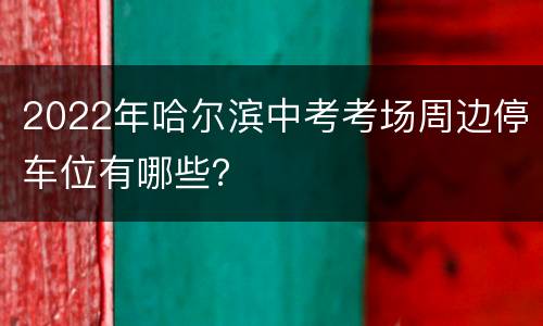 2022年哈尔滨中考考场周边停车位有哪些？
