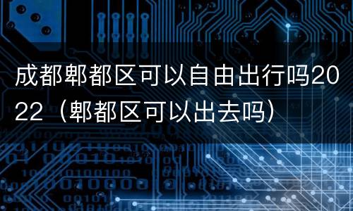 成都郫都区可以自由出行吗2022（郫都区可以出去吗）