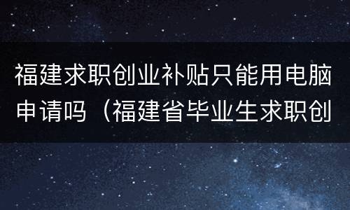 福建求职创业补贴只能用电脑申请吗（福建省毕业生求职创业补贴怎么申请）