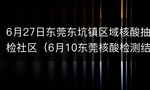 6月27日东莞东坑镇区域核酸抽检社区（6月10东莞核酸检测结果）