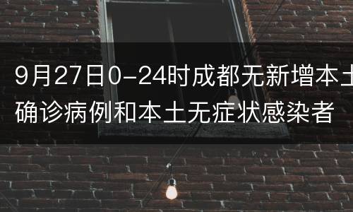 9月27日0-24时成都无新增本土确诊病例和本土无症状感染者