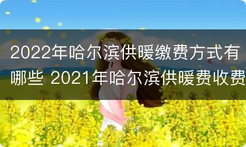 2022年哈尔滨供暖缴费方式有哪些 2021年哈尔滨供暖费收费标准