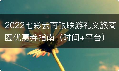 2022七彩云南银联游礼文旅商圈优惠券指南（时间+平台）