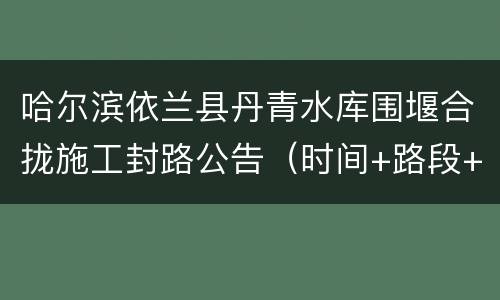 哈尔滨依兰县丹青水库围堰合拢施工封路公告（时间+路段+绕行方案）