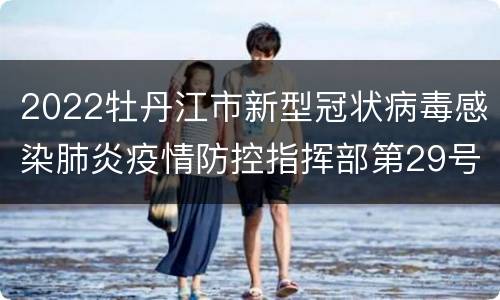 2022牡丹江市新型冠状病毒感染肺炎疫情防控指挥部第29号通告