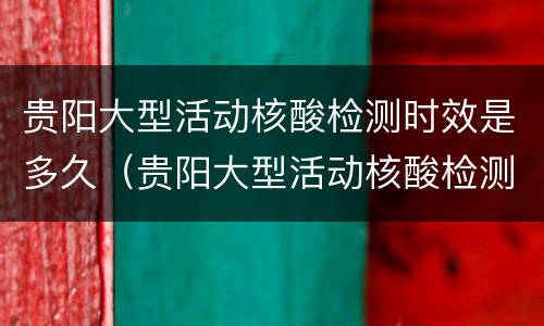 贵阳大型活动核酸检测时效是多久(贵阳大型活动核酸检测时效是多久啊)