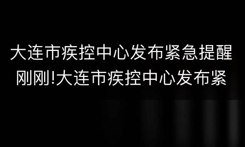 大连市疾控中心发布紧急提醒 刚刚!大连市疾控中心发布紧急提醒!