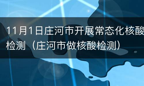 11月1日庄河市开展常态化核酸检测（庄河市做核酸检测）