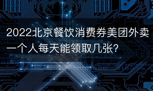 2022北京餐饮消费券美团外卖一个人每天能领取几张？