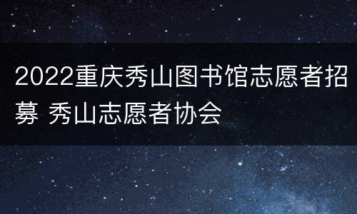 2022重庆秀山图书馆志愿者招募 秀山志愿者协会