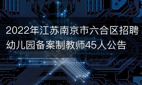 2022年江苏南京市六合区招聘幼儿园备案制教师45人公告