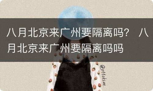 八月北京来广州要隔离吗？ 八月北京来广州要隔离吗吗